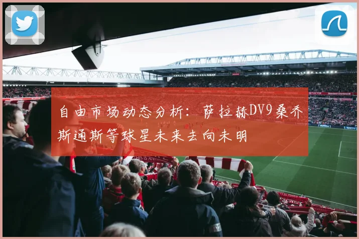 自由市场动态分析：萨拉赫DV9桑乔斯通斯等球星未来去向未明