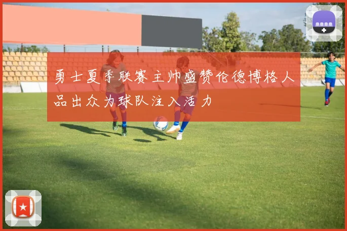 勇士夏季联赛主帅盛赞伦德博格人品出众为球队注入活力