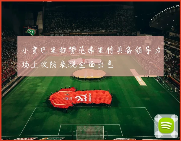 小贾巴里称赞范弗里特具备领导力场上攻防表现全面出色