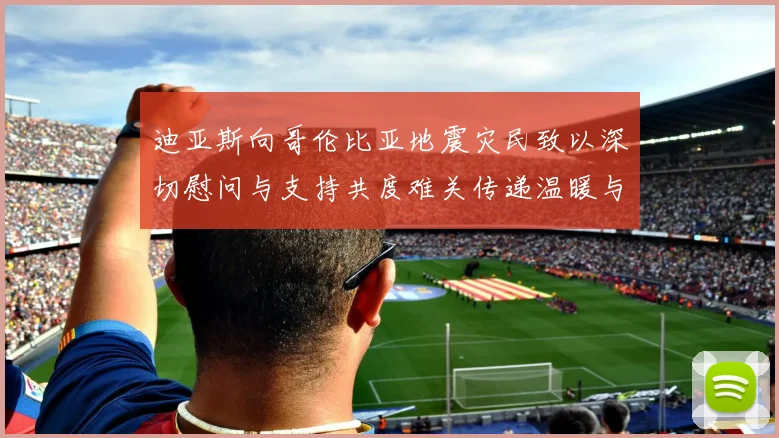 迪亚斯向哥伦比亚地震灾民致以深切慰问与支持共度难关传递温暖与力量