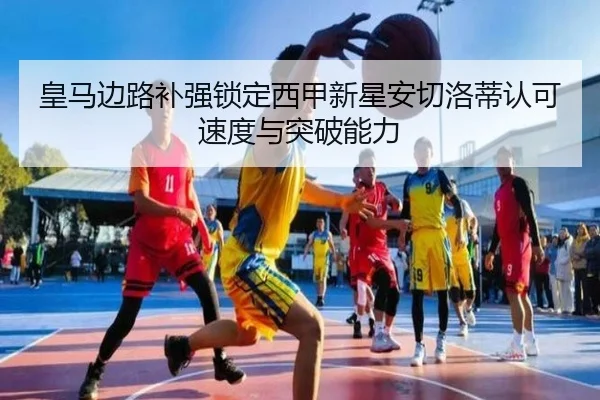 皇马边路补强锁定西甲新星安切洛蒂认可速度与突破能力