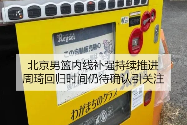 北京男篮内线补强持续推进 周琦回归时间仍待确认引关注