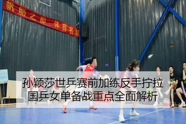 孙颖莎世乒赛前加练反手拧拉 国乒女单备战重点全面解析