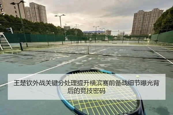 王楚钦外战关键分处理提升横滨赛前备战细节曝光背后的竞技密码