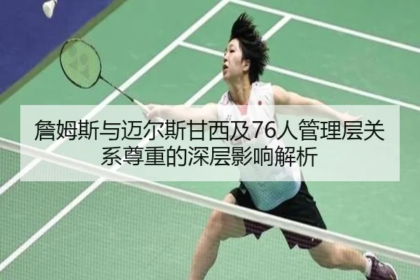 詹姆斯与迈尔斯甘西及76人管理层关系尊重的深层影响解析