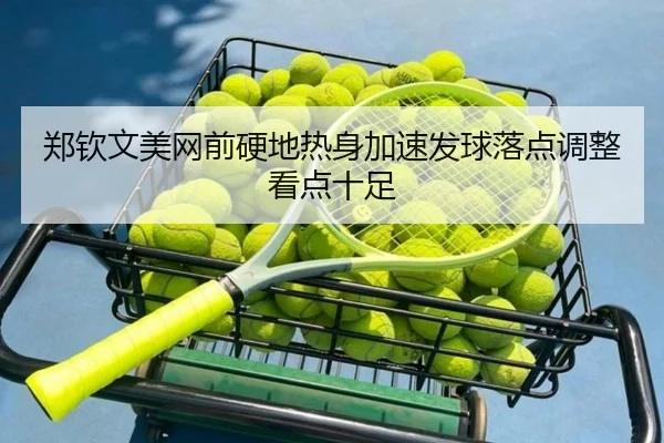郑钦文美网前硬地热身加速发球落点调整看点十足